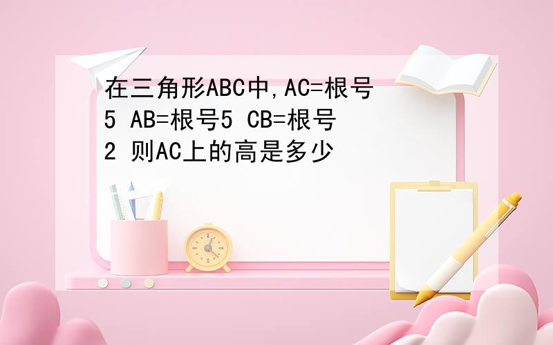 在三角形ABC中,AC=根号5 AB=根号5 CB=根号2 则AC上的高是多少