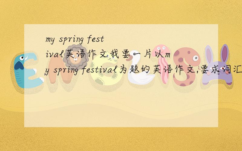 my spring festival英语作文我要一片以my spring festival为题的英语作文,要求词汇在六年级到初一的水平,不要太长,要手写,没错误!大哥大姐们帮帮忙,写五六行就够了！