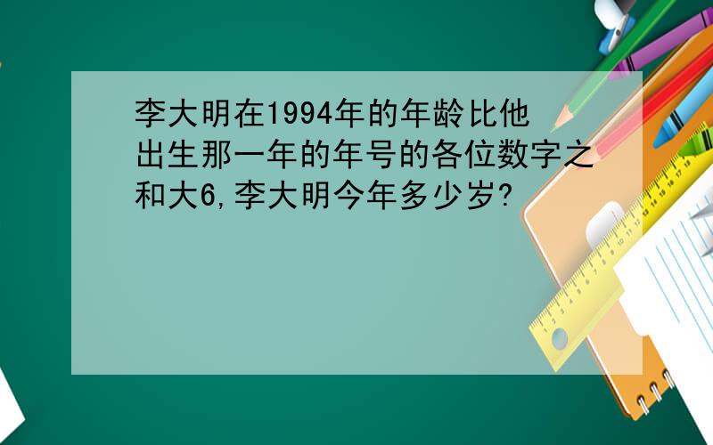 李大明在1994年的年龄比他出生那一年的年号的各位数字之和大6,李大明今年多少岁?