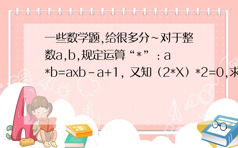 一些数学题,给很多分~对于整数a,b,规定运算“*”：a*b=axb-a+1, 又知（2*X）*2=0,求X的值.（x是乘号,X是未知数）
