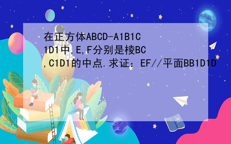 在正方体ABCD-A1B1C1D1中,E,F分别是棱BC,C1D1的中点.求证：EF//平面BB1D1D
