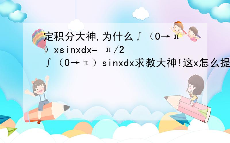 定积分大神,为什么∫（0→π）xsinxdx= π/2 ∫（0→π）sinxdx求教大神!这x怎么提取出来的,万分感谢!