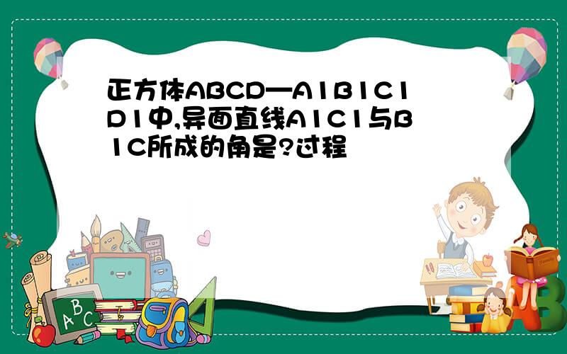 正方体ABCD—A1B1C1D1中,异面直线A1C1与B1C所成的角是?过程