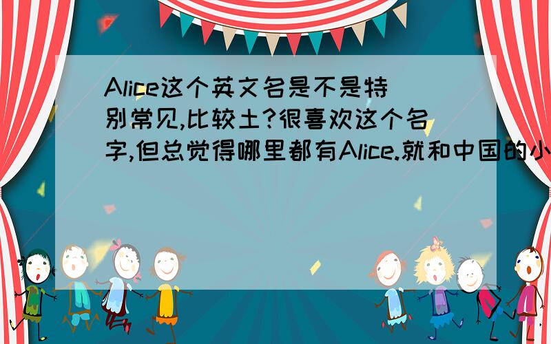 Alice这个英文名是不是特别常见,比较土?很喜欢这个名字,但总觉得哪里都有Alice.就和中国的小明小芳似的.主要是在外国人看来哈不知站在中国人的角度PS：我马上要出国念书 千万别开玩笑.