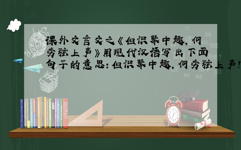 课外文言文之《但识琴中趣,何劳弦上声》用现代汉语写出下面句子的意思：但识琴中趣,何劳弦上声!