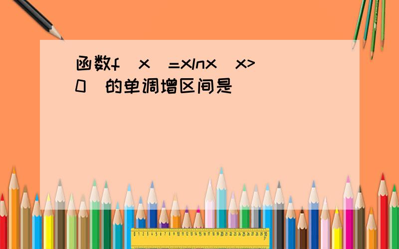 函数f(x)=xlnx(x>0)的单调增区间是