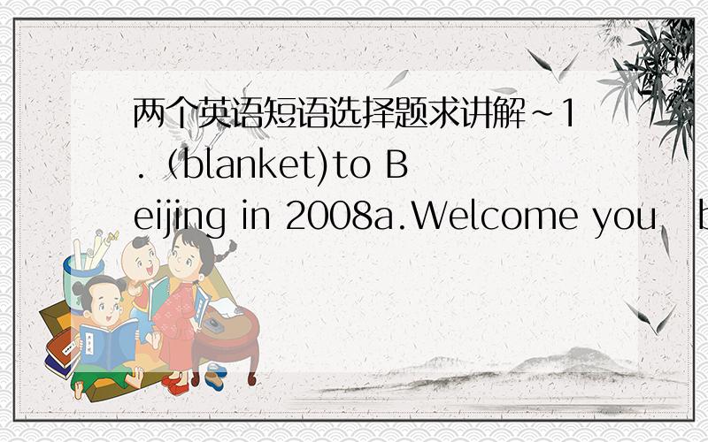 两个英语短语选择题求讲解~1.（blanket)to Beijing in 2008a.Welcome you   b.A warm welcome c.Welcoming       d.Warmly welcoming正确答案是b   可是为什么不选a啊?~2.The students here are not often late (blanket) their homewok.a.fo