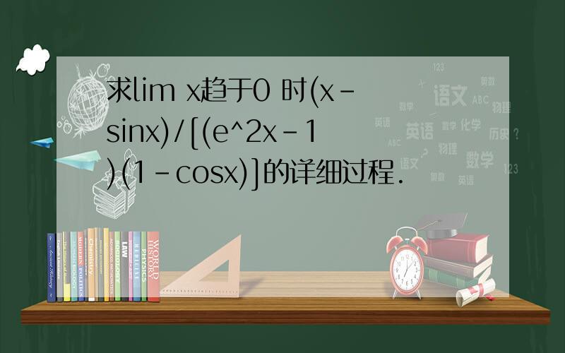 求lim x趋于0 时(x-sinx)/[(e^2x-1)(1-cosx)]的详细过程.