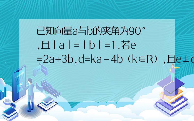 已知向量a与b的夹角为90°,且丨a丨=丨b丨=1.若e=2a+3b,d=ka-4b（k∈R）,且e⊥d