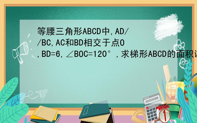 等腰三角形ABCD中,AD//BC,AC和BD相交于点O,BD=6,∠BOC=120°,求梯形ABCD的面积谢谢