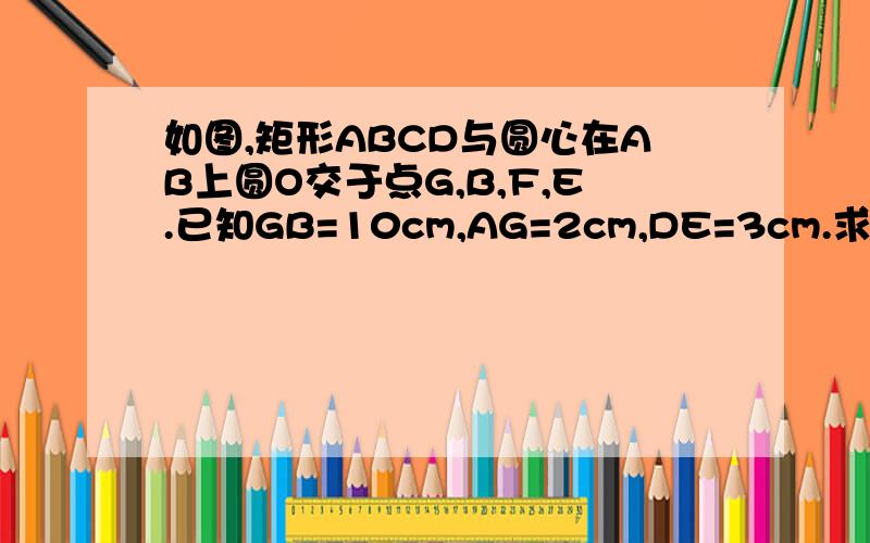 如图,矩形ABCD与圆心在AB上圆O交于点G,B,F,E.已知GB=10cm,AG=2cm,DE=3cm.求EF的