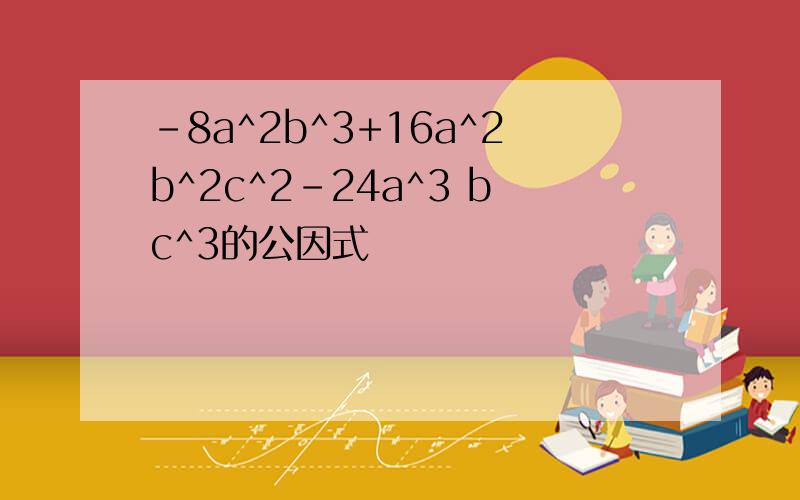 -8a^2b^3+16a^2b^2c^2-24a^3 bc^3的公因式