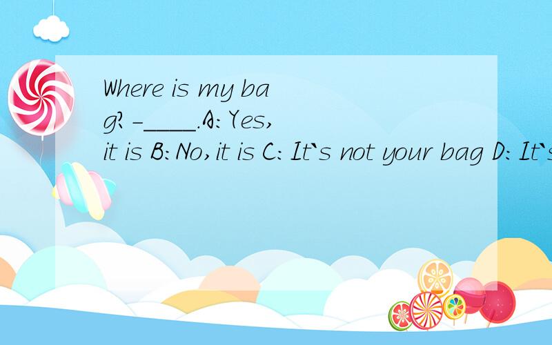 Where is my bag?-____.A:Yes,it is B:No,it is C:It`s not your bag D:It`s not here