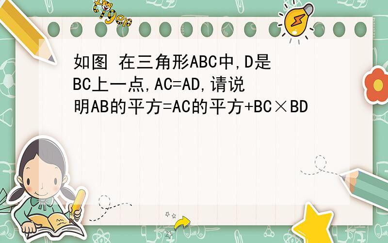 如图 在三角形ABC中,D是BC上一点,AC=AD,请说明AB的平方=AC的平方+BC×BD