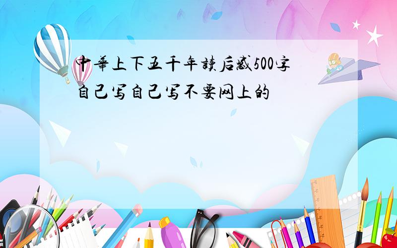 中华上下五千年读后感500字自己写自己写不要网上的