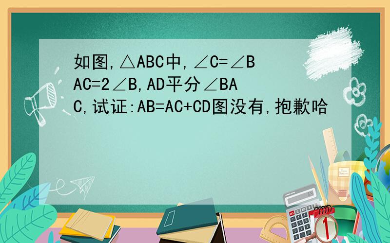 如图,△ABC中,∠C=∠BAC=2∠B,AD平分∠BAC,试证:AB=AC+CD图没有,抱歉哈