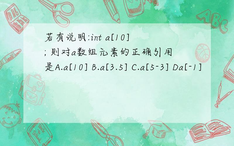 若有说明:int a[10]; 则对a数组元素的正确引用是A.a[10] B.a[3.5] C.a[5-3] Da[-1]