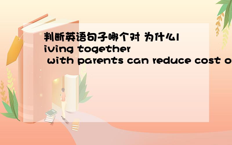判断英语句子哪个对 为什么living together with parents can reduce cost of accommodationliving together with parents can reduce expenditure of accommodation