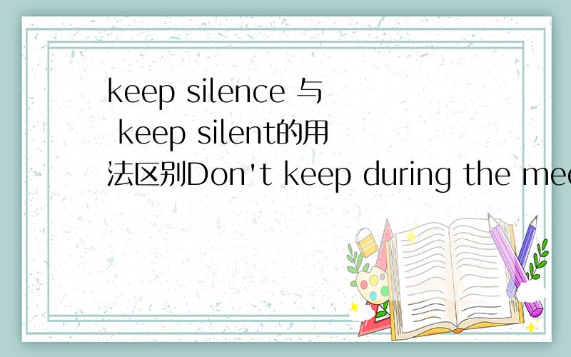 keep silence 与 keep silent的用法区别Don't keep during the meeting.I want to hear your opinion.是填keep silence 还是keep silent?如果填silence,keep silence是一个动词词组,前面为助动词加否定构成否定句,句子是否为简