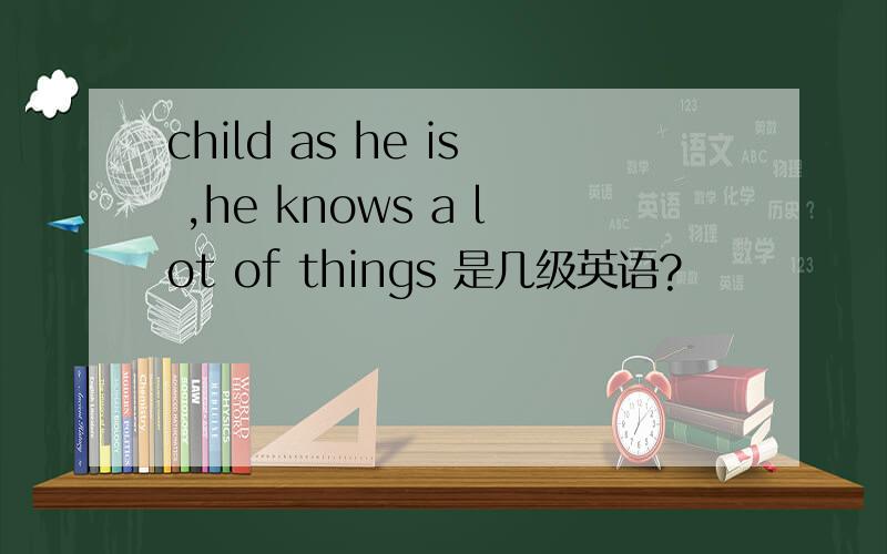 child as he is ,he knows a lot of things 是几级英语?