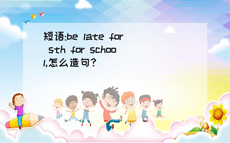 短语:be late for sth for school,怎么造句?