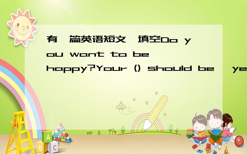 有一篇英语短文,填空Do you want to be happy?Your () should be 