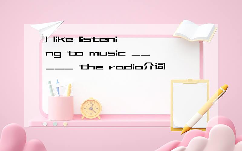 I like listening to music _____ the radio介词