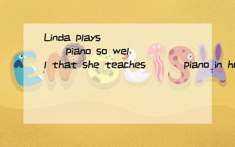 Linda plays ____piano so well that she teaches ___piano in her school.A . the ,the  B.a,a  C.the,/  D./,the
