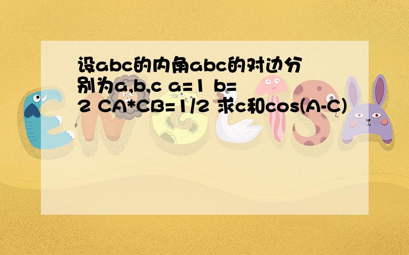 设abc的内角abc的对边分别为a,b,c a=1 b=2 CA*CB=1/2 求c和cos(A-C)