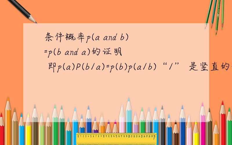 条件概率p(a and b)=p(b and a)的证明 即p(a)P(b/a)=p(b)p(a/b)“/” 是竖直的线