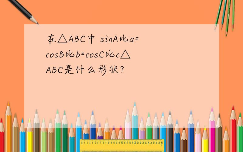 在△ABC中 sinA比a=cosB比b=cosC比c△ABC是什么形状?