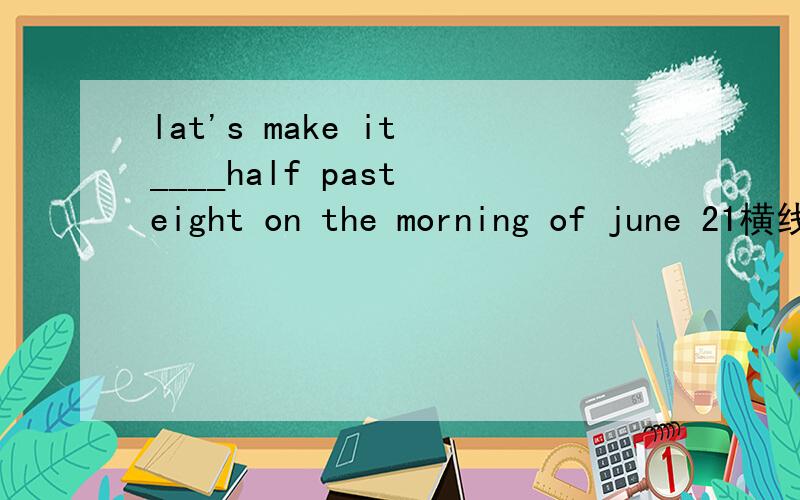 lat's make it ____half past eight on the morning of june 21横线处为什么不用at