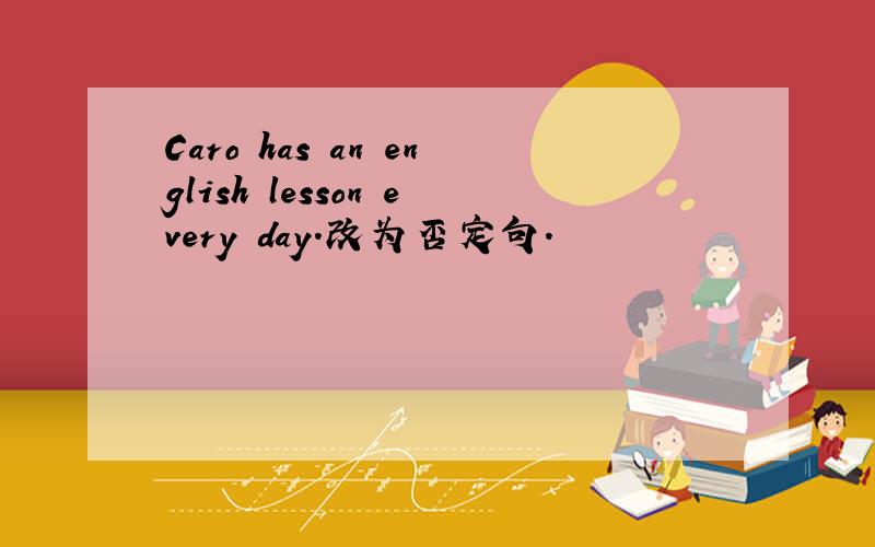 Caro has an english lesson every day.改为否定句.