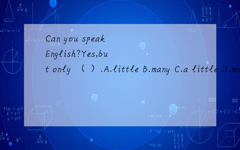 Can you speak English?Yes,but only （ ）.A.little B.many C.a little D.much