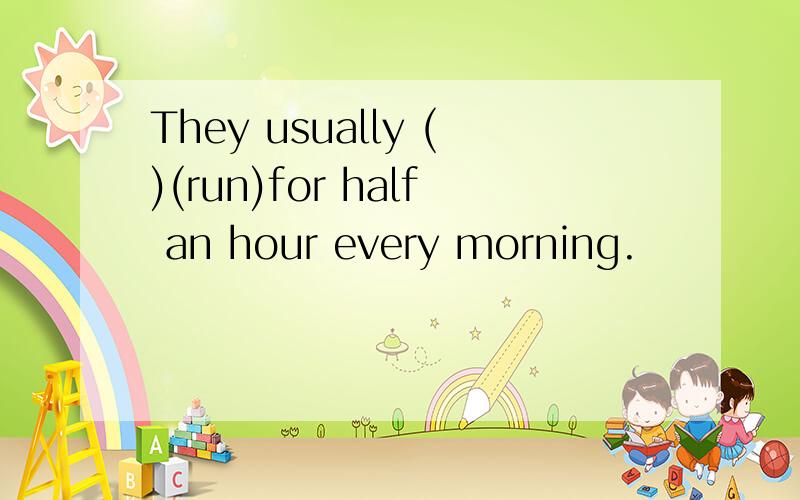 They usually ()(run)for half an hour every morning.