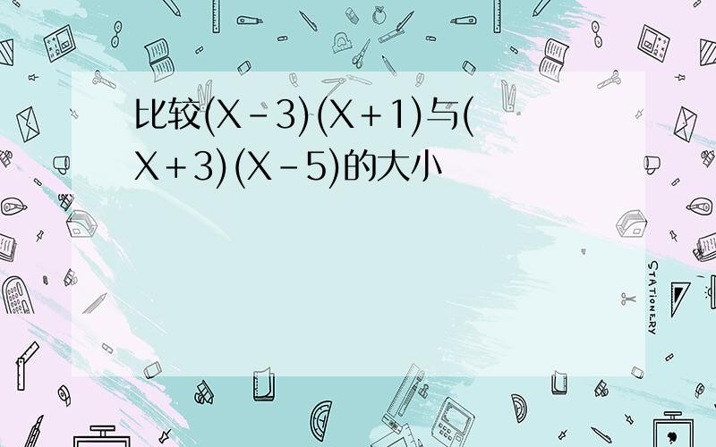 比较(X-3)(X＋1)与(X＋3)(X-5)的大小