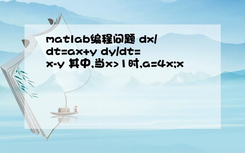 matlab编程问题 dx/dt=ax+y dy/dt=x-y 其中,当x>1时,a=4x;x