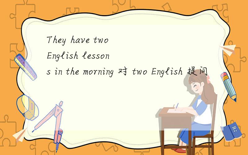 They have two English lessons in the morning 对 two English 提问