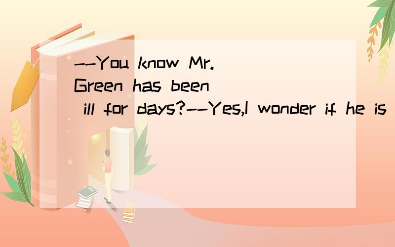--You know Mr.Green has been ill for days?--Yes,I wonder if he is ___ better now.--You know Mr.Green has been ill for days?--Yes,I wonder if he is ___ better now.A.some B.much C.any D.no为什么不用much?