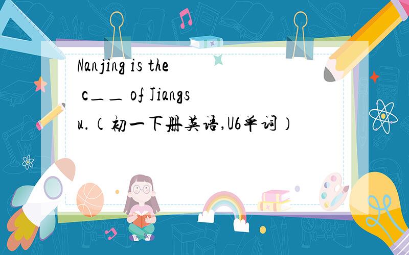 Nanjing is the c＿＿ of Jiangsu.（初一下册英语,U6单词）