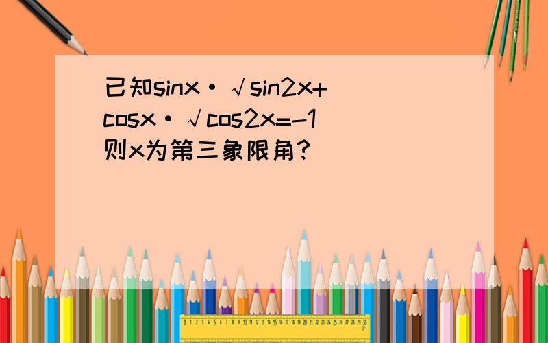 已知sinx·√sin2x+cosx·√cos2x=-1则x为第三象限角?