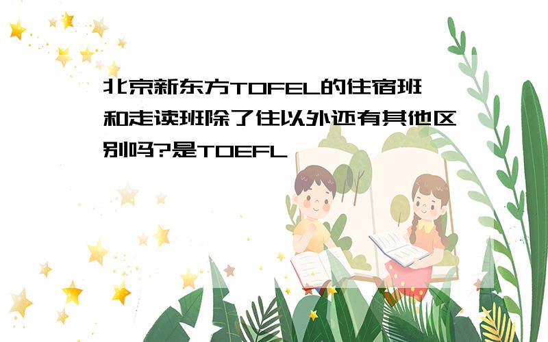 北京新东方TOFEL的住宿班和走读班除了住以外还有其他区别吗?是TOEFL