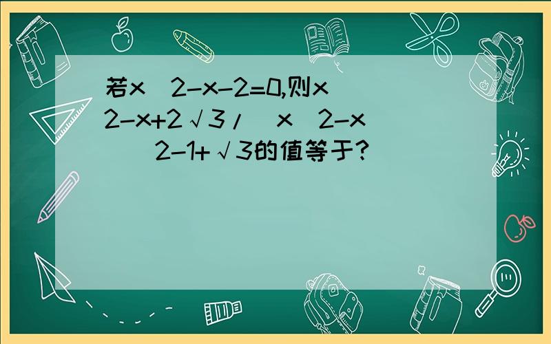 若x^2-x-2=0,则x^2-x+2√3/(x^2-x)^2-1+√3的值等于?
