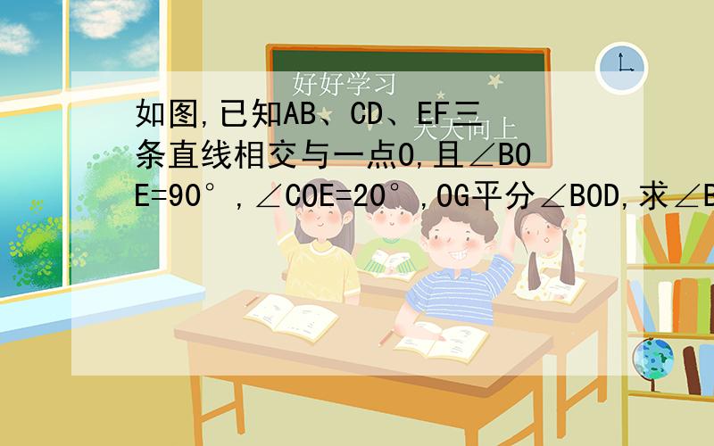 如图,已知AB、CD、EF三条直线相交与一点O,且∠BOE=90°,∠COE=20°,OG平分∠BOD,求∠BOG的度数.图：