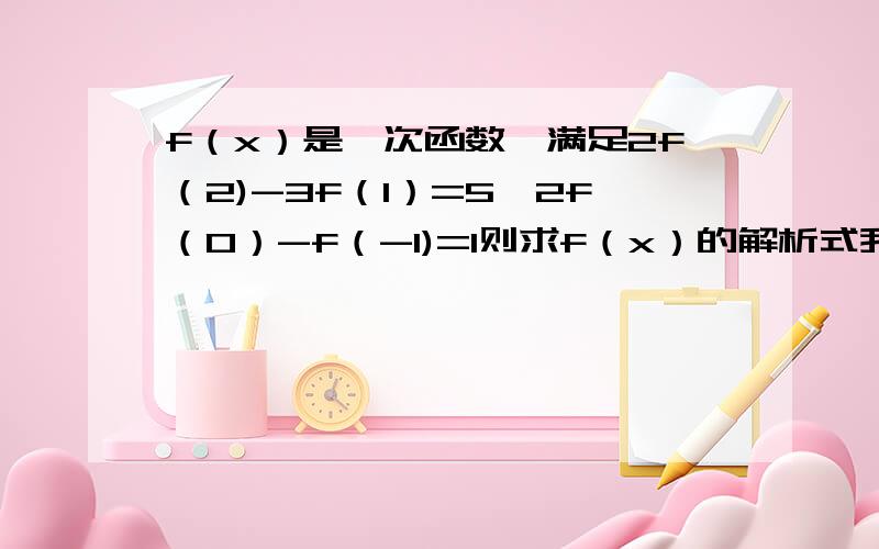 f（x）是一次函数,满足2f（2)-3f（1）=5,2f（0）-f（-1)=1则求f（x）的解析式我们今天的作业,实在看不懂就放上来了>