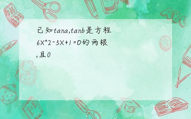 已知tana,tanb是方程6X^2-5X+1=O的两根,且0