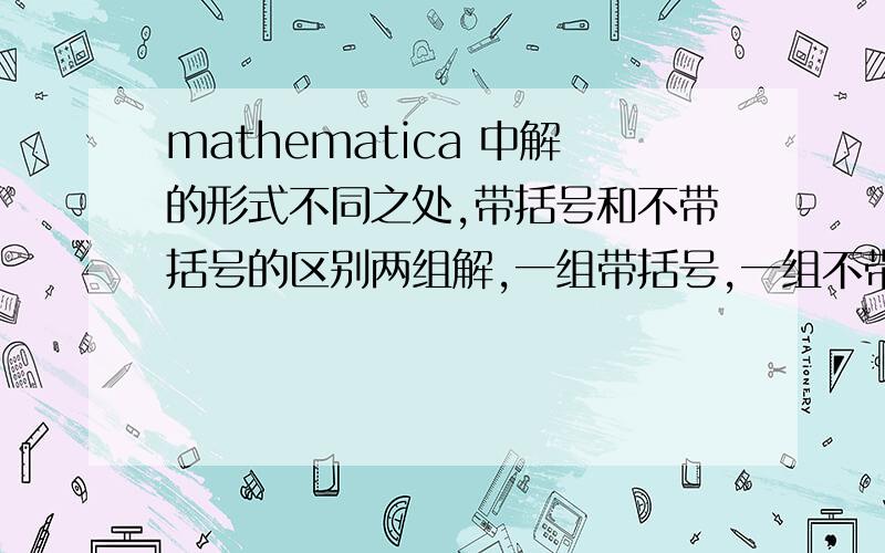 mathematica 中解的形式不同之处,带括号和不带括号的区别两组解,一组带括号,一组不带括号,请问这两种表示方法,能带到同一个表达式运算么,他们的区别是啥,