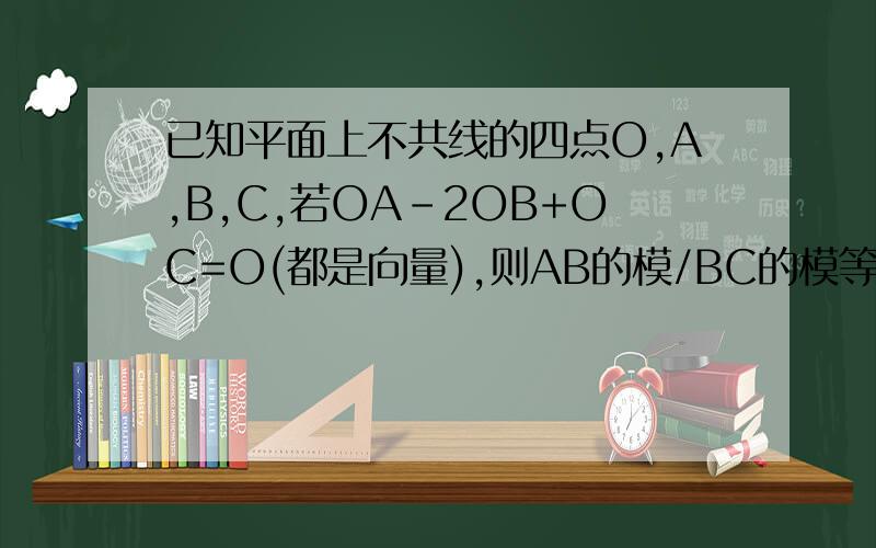 已知平面上不共线的四点O,A,B,C,若OA-2OB+OC=O(都是向量),则AB的模/BC的模等于?
