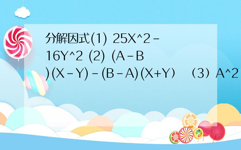 分解因式(1) 25X^2-16Y^2 (2) (A-B)(X-Y)-(B-A)(X+Y） （3）A^2-4AB+4B^2 (4)4+12(X-Y)+9（X-Y)^2