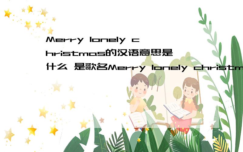 Merry lonely christmas的汉语意思是什么 是歌名Merry lonely christmas的汉语意思 如果翻译不出来请告诉我这三个单词的意思分别是什么